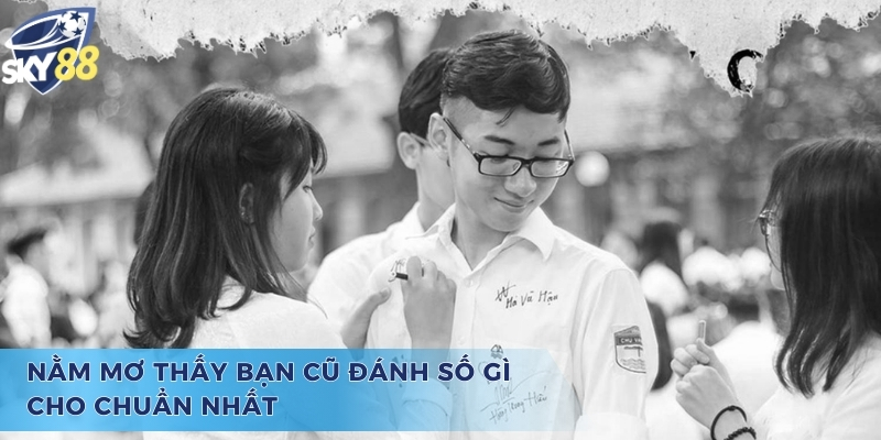 Dự đoán số đề và chiêm bao nằm mơ thấy bạn cũ đánh số gì 